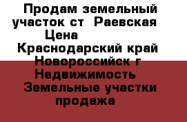 Продам земельный участок ст. Раевская › Цена ­ 800 000 - Краснодарский край, Новороссийск г. Недвижимость » Земельные участки продажа   